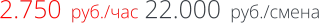 2.750  руб./час 22.000  руб./смена